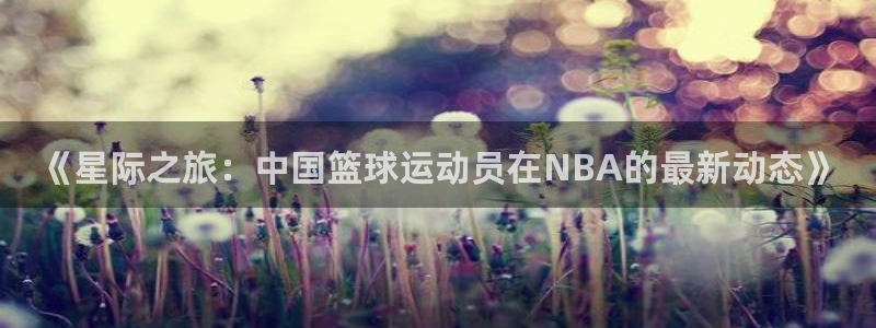《星际之旅：中国篮球运动员在NBA的最新动态》